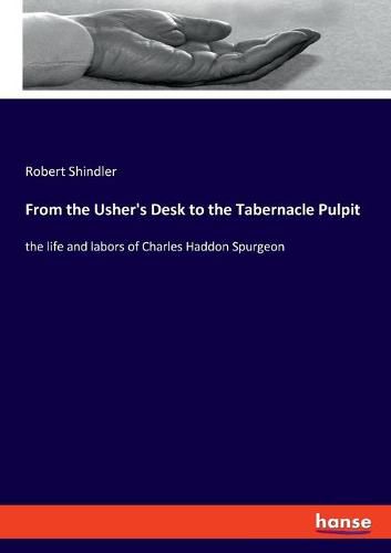 From the Usher's Desk to the Tabernacle Pulpit: the life and labors of Charles Haddon Spurgeon