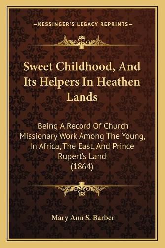 Sweet Childhood, and Its Helpers in Heathen Lands: Being a Record of Church Missionary Work Among the Young, in Africa, the East, and Prince Rupert's Land (1864)