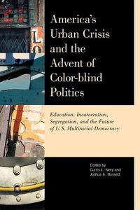 Cover image for America's Urban Crisis and the Advent of Color-Blind Politics: Education, Incarceration, Segregation, and the Future of the U.S. Multiracial Democracy