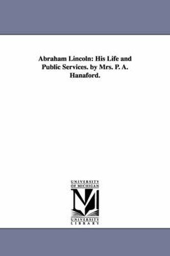 Cover image for Abraham Lincoln: His Life and Public Services. by Mrs. P. A. Hanaford.