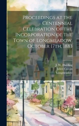 Cover image for Proceedings at the Centennial Celebration of the Incorporation of the Town of Longmeadow, October 17th, 1883; 1883