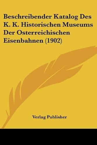 Cover image for Beschreibender Katalog Des K. K. Historischen Museums Der Osterreichischen Eisenbahnen (1902)