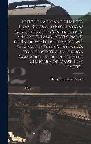 Cover image for Freight Rates and Charges. Laws, Rules and Regulations Governing the Construction, Operation and Development of Railroad Freight Rates and Charges in Their Application to Interstate and Foreign Commerce. Reproduction of Chapter 6 of Loose-leaf Traffic...