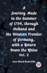 Cover image for A Journey Made in the Summer of 1794, through Holland and the Western Frontier of Germany, with a Return Down the Rhine Vol. 2