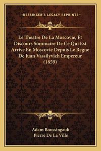 Cover image for Le Theatre de La Moscovie, Et Discours Sommaire de Ce Qui Est Arrive En Moscovie Depuis Le Regne de Juan Vassilyvich Empereur (1859)