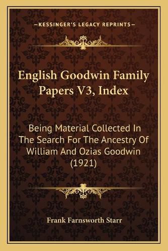 English Goodwin Family Papers V3, Index: Being Material Collected in the Search for the Ancestry of William and Ozias Goodwin (1921)