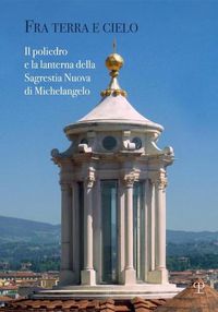 Cover image for Fra Terra E Cielo: Il Poliedro E La Lanterna Della Sagrestia Nuova Di Michelangelo