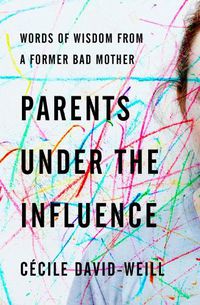 Cover image for Parents Under The Influence: Words of Wisdom from a Former Bad Mother