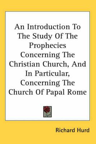 Cover image for An Introduction to the Study of the Prophecies Concerning the Christian Church, and in Particular, Concerning the Church of Papal Rome
