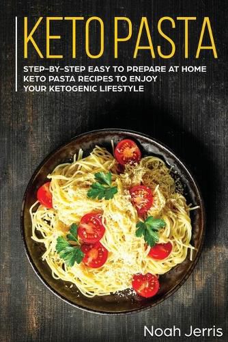 Keto Pasta: Step-By-step Easy to Prepare at Home Keto Pasta Recipes to Enjoy Your Ketogenic Lifestyle