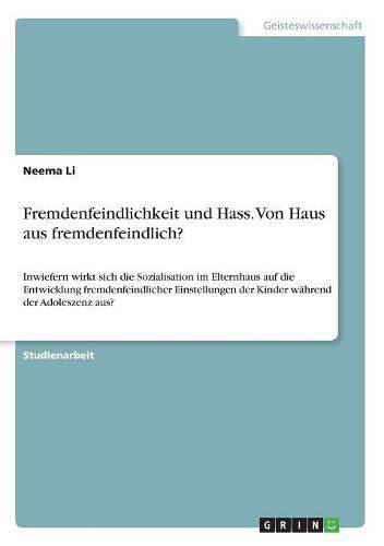 Cover image for Fremdenfeindlichkeit und Hass. Von Haus aus fremdenfeindlich?: Inwiefern wirkt sich die Sozialisation im Elternhaus auf die Entwicklung fremdenfeindlicher Einstellungen der Kinder wahrend der Adoleszenz aus?