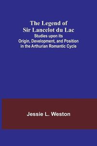 Cover image for The Legend of Sir Lancelot du Lac; Studies upon its Origin, Development, and Position in the Arthurian Romantic Cycle