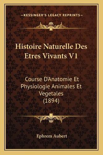 Histoire Naturelle Des Etres Vivants V1: Course D'Anatomie Et Physiologie Animales Et Vegetales (1894)