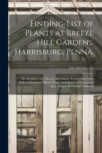 Finding-list of Plants at Breeze Hill Gardens, Harrisburg, Penna.: the Residence of J. Horace McFarland, Twenty-first Street Bellevue Road and Hillside Road: Including Trial Gardens of the J. Horace McFarland Company; 2nd (1925: May 25)