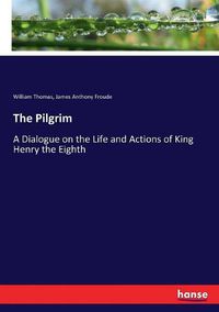 Cover image for The Pilgrim: A Dialogue on the Life and Actions of King Henry the Eighth