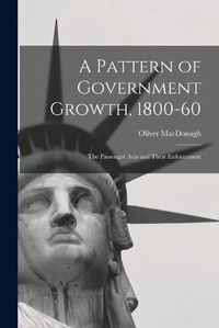 Cover image for A Pattern of Government Growth, 1800-60; the Passenger Acts and Their Enforcement