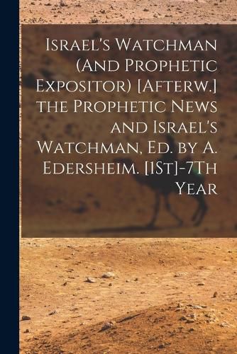 Cover image for Israel's Watchman (And Prophetic Expositor) [Afterw.] the Prophetic News and Israel's Watchman, Ed. by A. Edersheim. [1St]-7Th Year