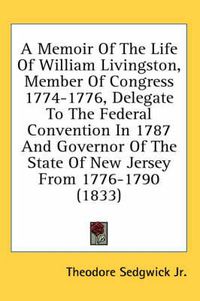 Cover image for A Memoir of the Life of William Livingston, Member of Congress 1774-1776, Delegate to the Federal Convention in 1787 and Governor of the State of New Jersey from 1776-1790 (1833)