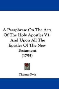 Cover image for A Paraphrase on the Acts of the Holy Apostles V1: And Upon All the Epistles of the New Testament (1795)