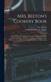 Cover image for Mrs. Beeton's Cookery Book: a Household Guide All About Cookery, Household Work, Marketing, Prices, Provisions, Trussing, Serving, Carving, Menus, Etc., Etc. With New Coloured and Other Illustrations