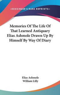 Cover image for Memories of the Life of That Learned Antiquary Elias Ashmole Drawn Up by Himself by Way of Diary