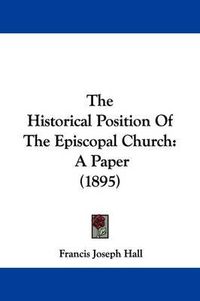 Cover image for The Historical Position of the Episcopal Church: A Paper (1895)