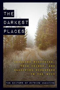 Cover image for The Darkest Places: Unsolved Mysteries, True Crimes, and Harrowing Disasters in the Wild