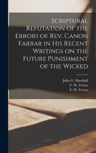 Scriptural Refutation of the Errors of Rev. Canon Farrar in His Recent Writings on the Future Punishment of the Wicked [microform]