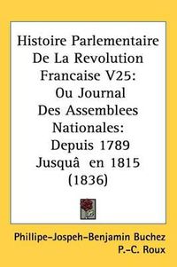 Cover image for Histoire Parlementaire De La Revolution Francaise V25: Ou Journal Des Assemblees Nationales: Depuis 1789 Jusqu'en 1815 (1836)