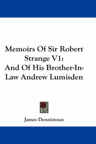 Memoirs of Sir Robert Strange V1: And of His Brother-In-Law Andrew Lumisden