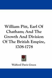 Cover image for William Pitt, Earl of Chatham; And the Growth and Division of the British Empire, 1708-1778