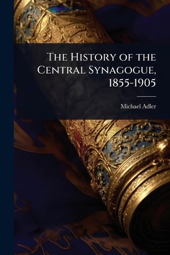 Cover image for The History of the Central Synagogue, 1855-1905