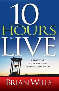 Cover image for 10 Hours to Live: A True Story of Healing and Supernatural Living