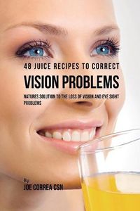 Cover image for 48 Juice Recipes to Correct Vision Problems: Natures Solution to the Loss of Vision and Eye Sight Problems