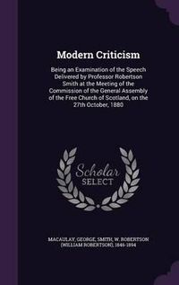 Cover image for Modern Criticism: Being an Examination of the Speech Delivered by Professor Robertson Smith at the Meeting of the Commission of the General Assembly of the Free Church of Scotland, on the 27th October, 1880