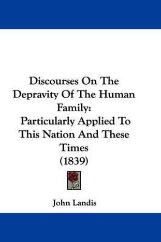 Cover image for Discourses On The Depravity Of The Human Family: Particularly Applied To This Nation And These Times (1839)