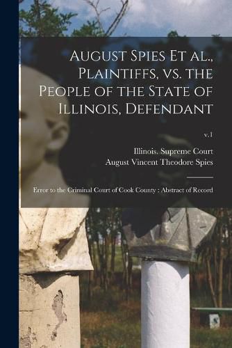 Cover image for August Spies Et Al., Plaintiffs, Vs. the People of the State of Illinois, Defendant: Error to the Criminal Court of Cook County: Abstract of Record; v.1