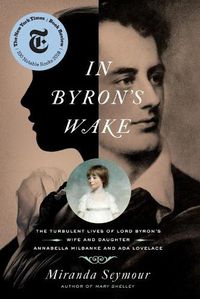Cover image for In Byron's Wake: The Turbulent Lives of Lord Byron's Wife and Daughter: Annabella Milbanke and Ada Lovelace