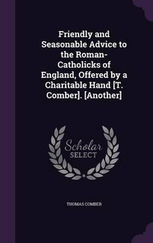 Friendly and Seasonable Advice to the Roman-Catholicks of England, Offered by a Charitable Hand [T. Comber]. [Another]