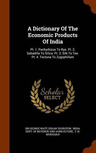 A Dictionary of the Economic Products of India: PT. 1. Pachyrhizus to Rye. PT. 2. Sabadilla to Silica. PT. 3. Silk to Tea. PT. 4. Tectona to Zygophillum