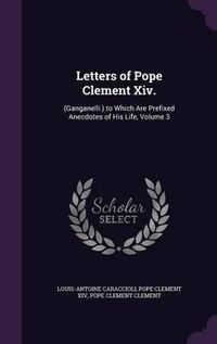 Cover image for Letters of Pope Clement XIV.: (Ganganelli.) to Which Are Prefixed Anecdotes of His Life, Volume 3