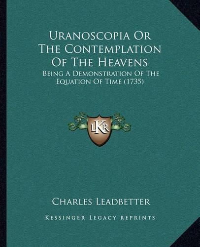 Cover image for Uranoscopia or the Contemplation of the Heavens Uranoscopia or the Contemplation of the Heavens: Being a Demonstration of the Equation of Time (1735) Being a Demonstration of the Equation of Time (1735)