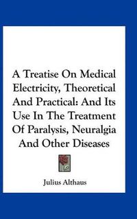 Cover image for A Treatise on Medical Electricity, Theoretical and Practical: And Its Use in the Treatment of Paralysis, Neuralgia and Other Diseases