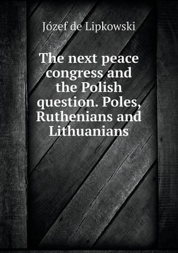 Cover image for The next peace congress and the Polish question. Poles, Ruthenians and Lithuanians