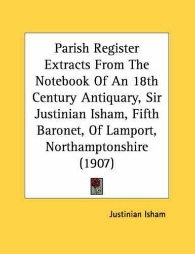 Cover image for Parish Register Extracts from the Notebook of an 18th Century Antiquary, Sir Justinian Isham, Fifth Baronet, of Lamport, Northamptonshire (1907)