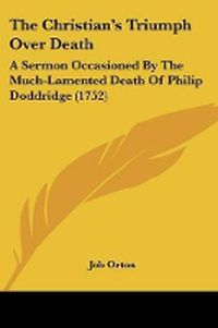 Cover image for The Christian's Triumph Over Death: A Sermon Occasioned By The Much-Lamented Death Of Philip Doddridge (1752)