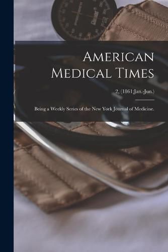 Cover image for American Medical Times: Being a Weekly Series of the New York Journal of Medicine.; 2, (1861: Jan.-Jun.)