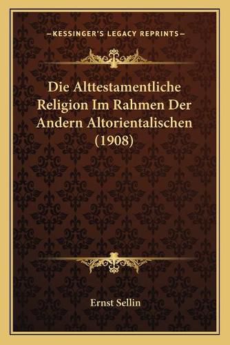 Die Alttestamentliche Religion Im Rahmen Der Andern Altorientalischen (1908)