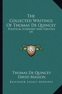 Cover image for The Collected Writings of Thomas de Quincey: Political Economy and Politics V9