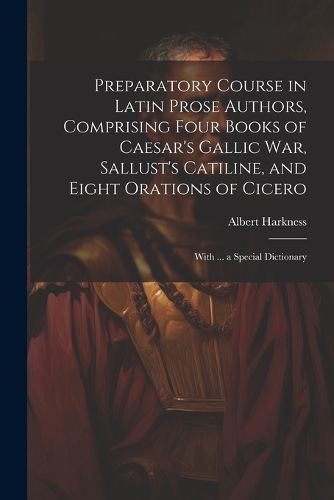 Cover image for Preparatory Course in Latin Prose Authors, Comprising Four Books of Caesar's Gallic War, Sallust's Catiline, and Eight Orations of Cicero